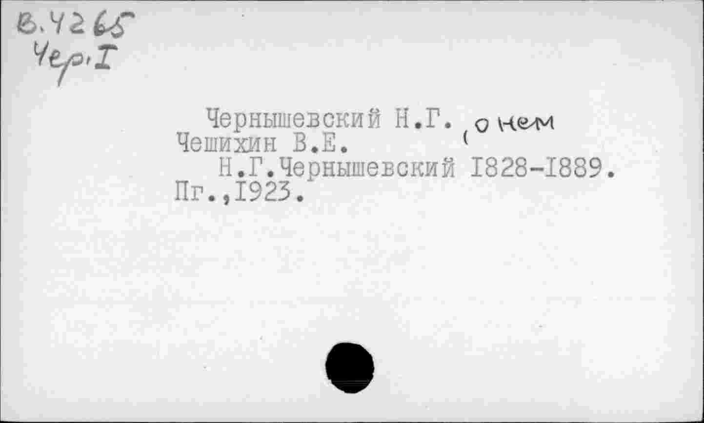 ﻿Чернышевский Н.Г. 0 нелч
Чешихин В.Е. (
Н.Г.Чернышевский 1828-1889.
Пг.,1923.